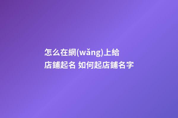 怎么在網(wǎng)上給店鋪起名 如何起店鋪名字-第1張-店鋪起名-玄機派